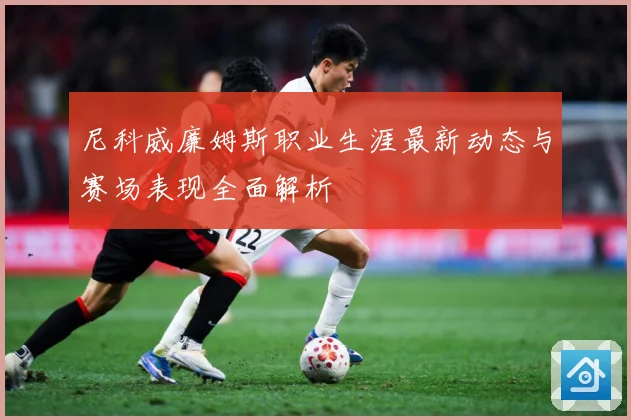 尼科威廉姆斯职业生涯最新动态与赛场表现全面解析