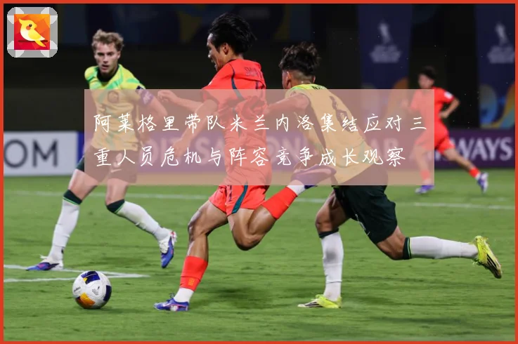 阿莱格里带队米兰内洛集结应对三重人员危机与阵容竞争成长观察