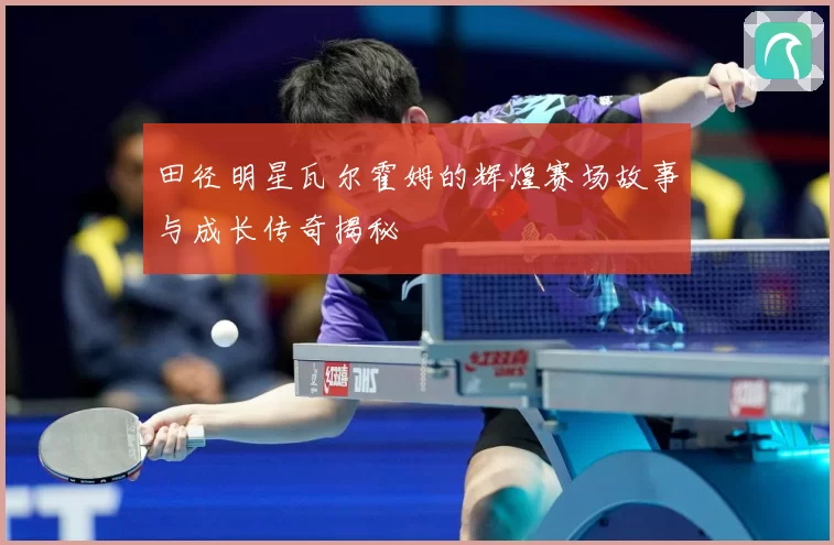 田径明星瓦尔霍姆的辉煌赛场故事与成长传奇揭秘
