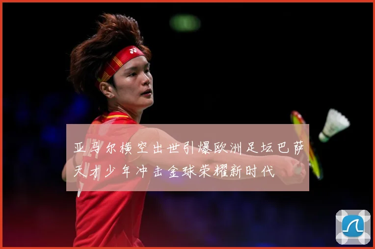 亚马尔横空出世引爆欧洲足坛巴萨天才少年冲击金球荣耀新时代