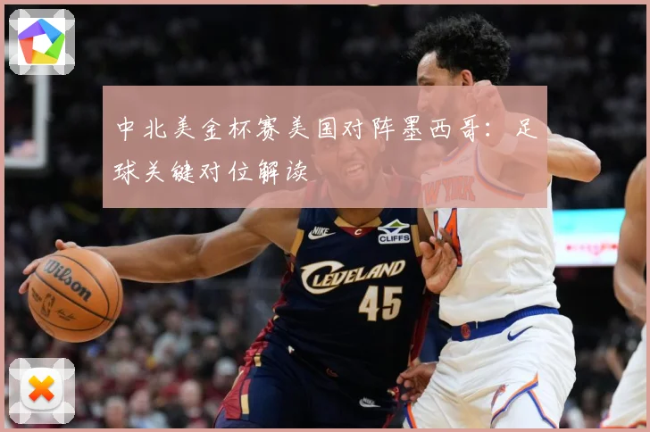 中北美金杯赛美国对阵墨西哥：足球关键对位解读