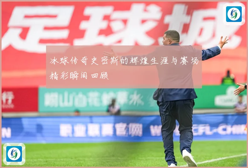 冰球传奇史密斯的辉煌生涯与赛场精彩瞬间回顾