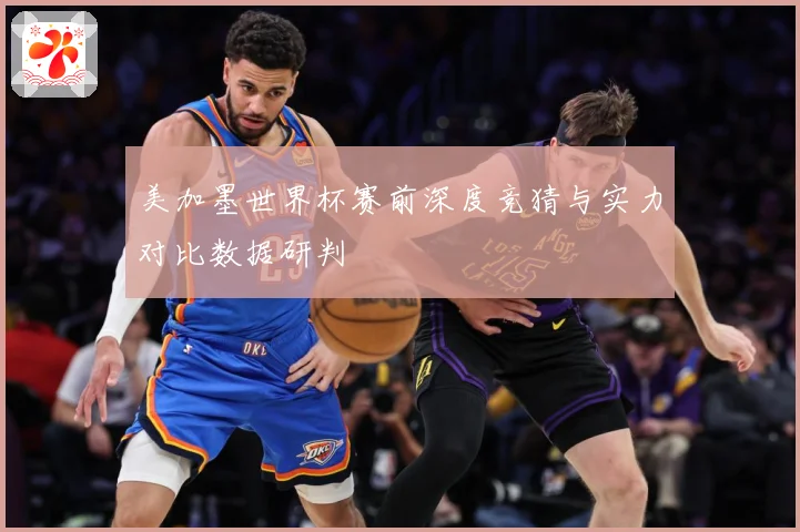 美加墨世界杯赛前深度竞猜与实力对比数据研判