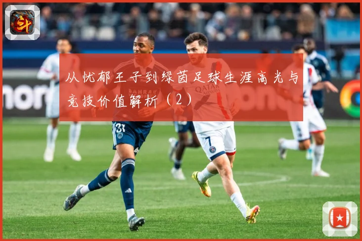 从忧郁王子到绿茵足球生涯高光与竞技价值解析（2）