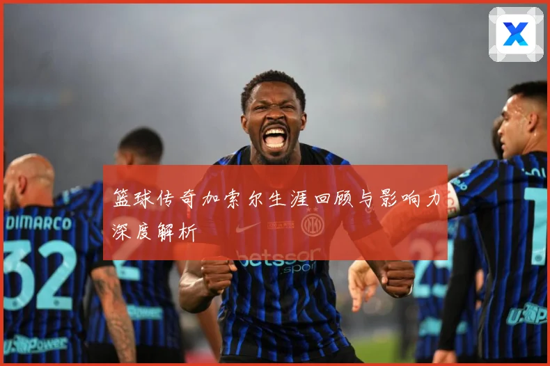 篮球传奇加索尔生涯回顾与影响力深度解析