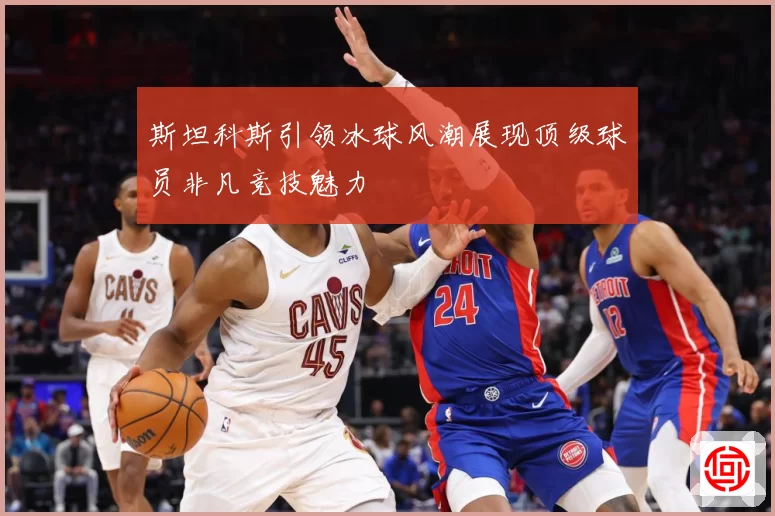 斯坦科斯引领冰球风潮展现顶级球员非凡竞技魅力