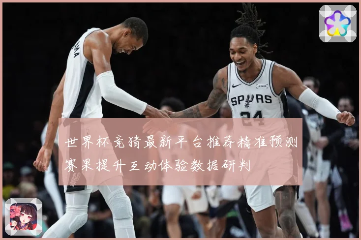 世界杯竞猜最新平台推荐精准预测赛果提升互动体验数据研判