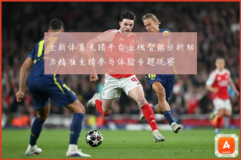 全新体育竞猜平台上线智能分析助力精准竞猜参与体验专题观察