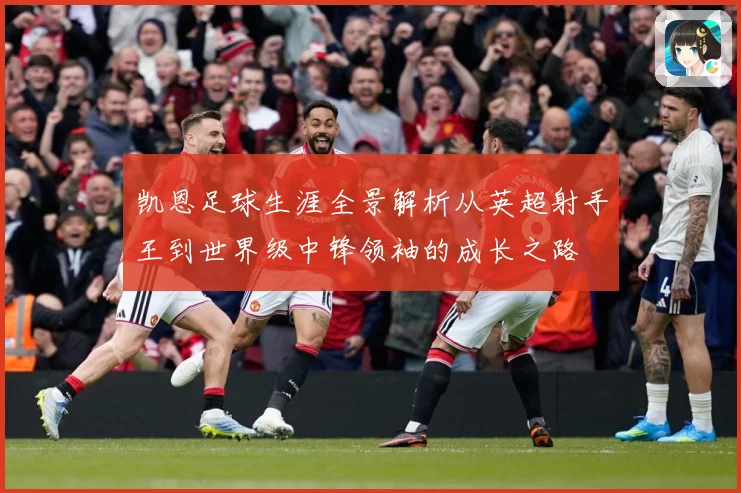 凯恩足球生涯全景解析从英超射手王到世界级中锋领袖的成长之路