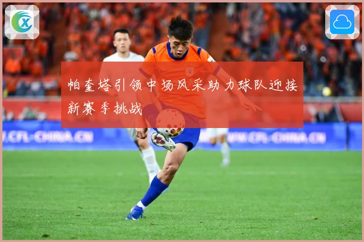 帕奎塔引领中场风采助力球队迎接新赛季挑战
