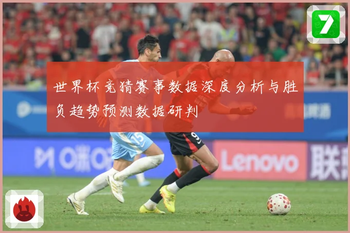 世界杯竞猜赛事数据深度分析与胜负趋势预测数据研判
