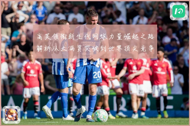 高芙领衔新生代网球力量崛起之路解析从大满贯突破到世界顶尖竞争格局观察