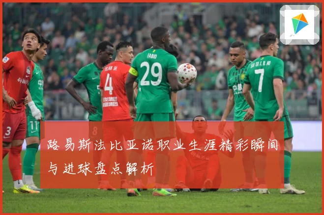 路易斯法比亚诺职业生涯精彩瞬间与进球盘点解析