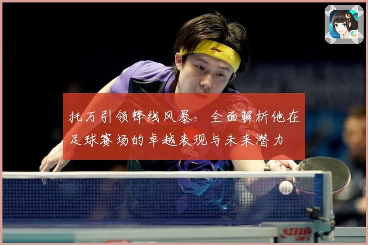 托万引领锋线风暴，全面解析他在足球赛场的卓越表现与未来潜力