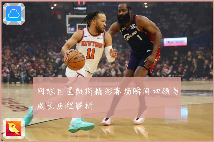 网球巨星凯斯精彩赛场瞬间回顾与成长历程解析