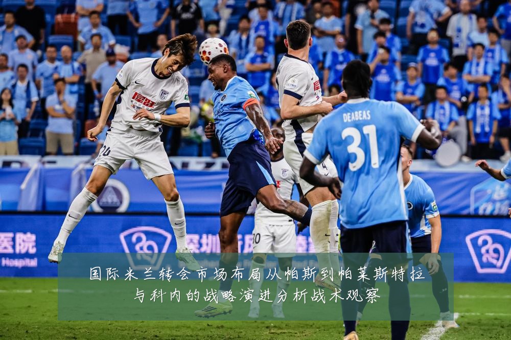 国际米兰转会市场布局从帕斯到帕莱斯特拉与科内的战略演进分析战术观察
