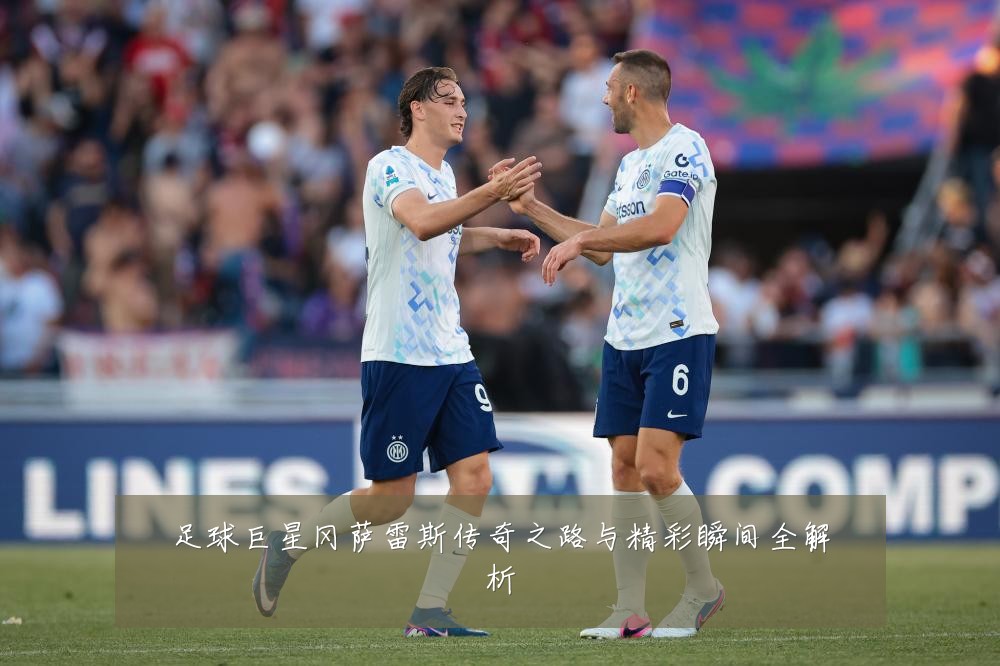 足球巨星冈萨雷斯传奇之路与精彩瞬间全解析