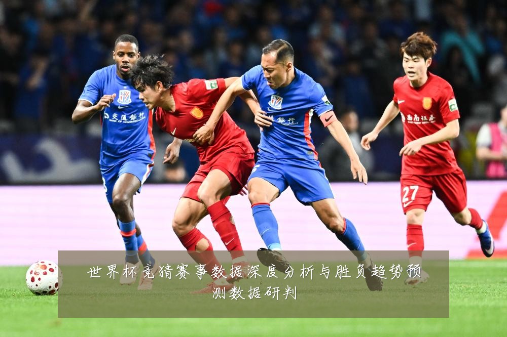 世界杯竞猜赛事数据深度分析与胜负趋势预测数据研判