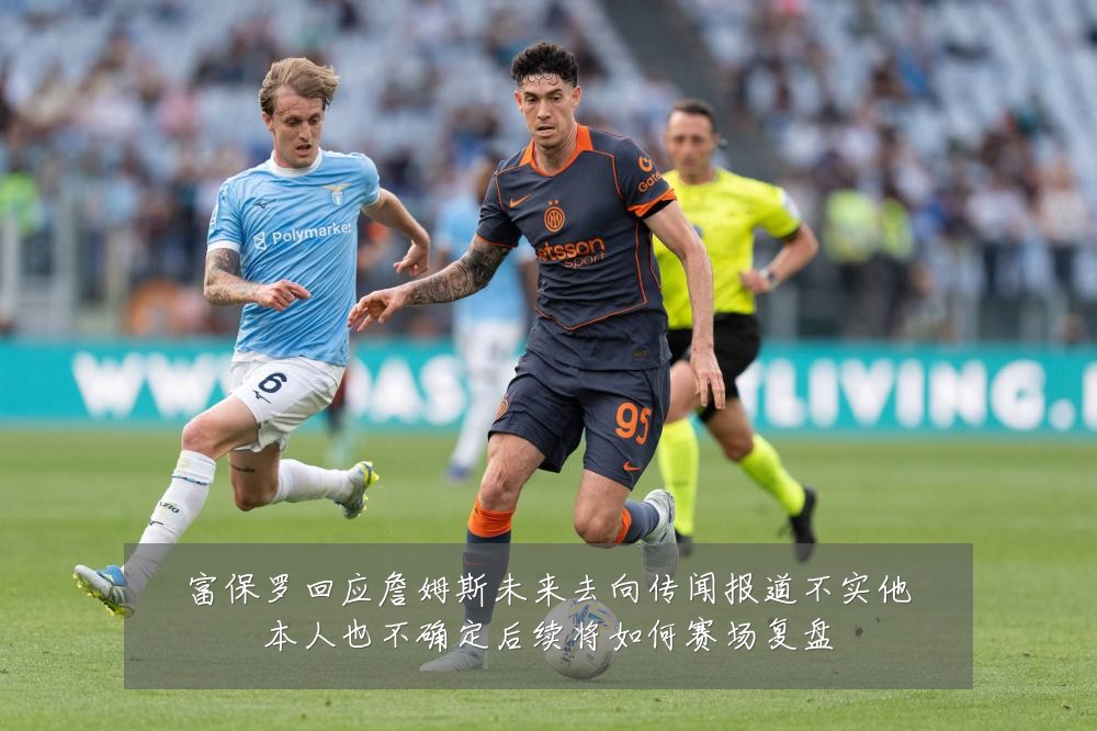 富保罗回应詹姆斯未来去向传闻报道不实他本人也不确定后续将如何赛场复盘